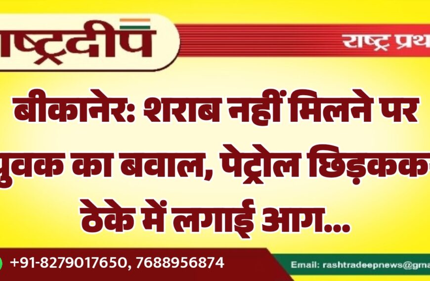 बीकानेर: शराब नहीं मिलने पर युवक का बवाल, पेट्रोल छिड़ककर ठेके में लगाई आग…