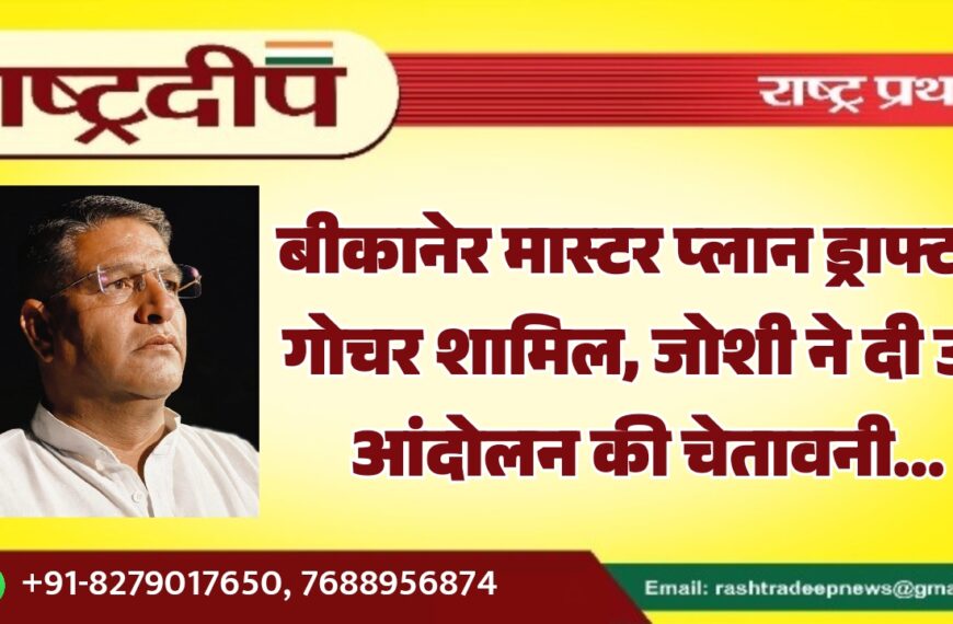 बीकानेर मास्टर प्लान ड्राफ्ट में गोचर शामिल, जोशी ने दी उग्र आंदोलन की चेतावनी…