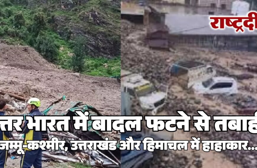 उत्तर भारत में बादल फटने से तबाही, जम्मू-कश्मीर, उत्तराखंड और हिमाचल में हाहाकार…