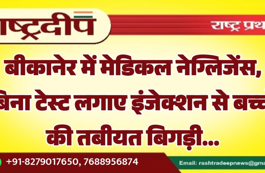 बीकानेर में मेडिकल नेग्लिजेंस, बिना टेस्ट लगाए इंजेक्शन से बच्चों की तबीयत बिगड़ी…