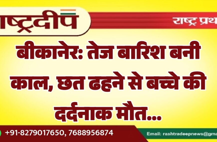 बीकानेर: तेज बारिश बनी काल, छत ढहने से बच्चे की दर्दनाक मौत…