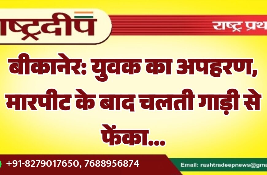 बीकानेर: युवक का अपहरण, मारपीट के बाद चलती गाड़ी से फेंका…