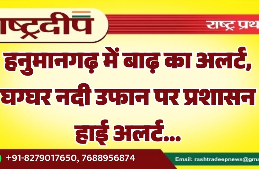 हनुमानगढ़ में बाढ़ का अलर्ट, घग्घर नदी उफान पर प्रशासन हाई अलर्ट…
