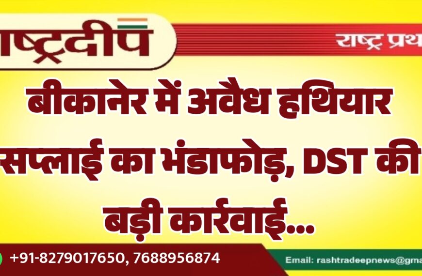 बीकानेर में अवैध हथियार सप्लाई का भंडाफोड़, DST की बड़ी कार्रवाई…