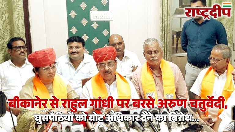 बीकानेर से राहुल गांधी पर बरसे अरुण चतुर्वेदी, घुसपैठियों को वोट अधिकार देने का विरोध…