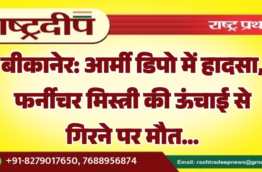 बीकानेर: आर्मी डिपो में हादसा, फर्नीचर मिस्त्री की ऊंचाई से गिरने पर मौत…