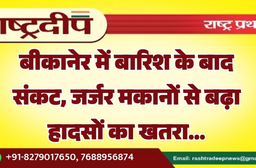 बीकानेर में बारिश के बाद संकट, जर्जर मकानों से बढ़ा हादसों का खतरा…