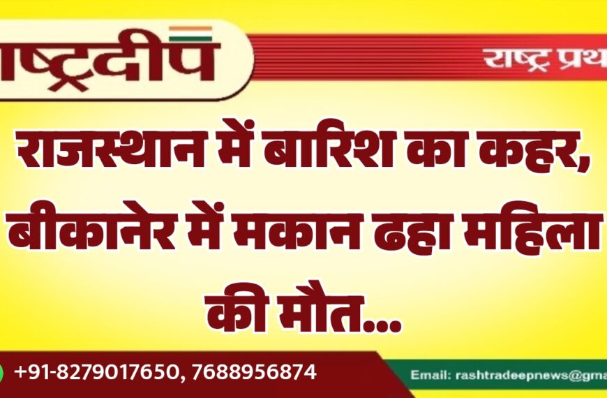 राजस्थान में बारिश का कहर, बीकानेर में मकान ढहा महिला की मौत…