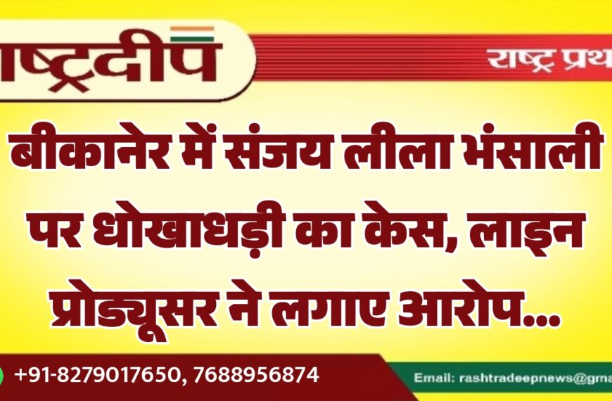 बीकानेर में संजय लीला भंसाली पर धोखाधड़ी का केस, लाइन प्रोड्यूसर ने लगाए आरोप…