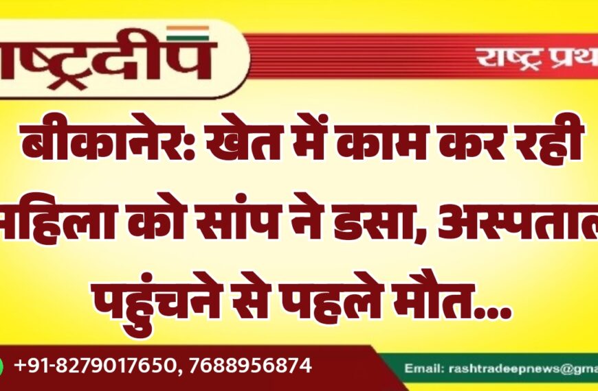 बीकानेर: खेत में काम कर रही महिला को सांप ने डसा, अस्पताल पहुंचने से पहले मौत…