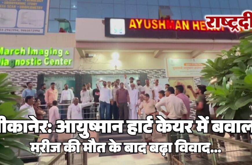 बीकानेर: आयुष्मान हार्ट केयर में बवाल, मरीज की मौत के बाद बढ़ा विवाद…