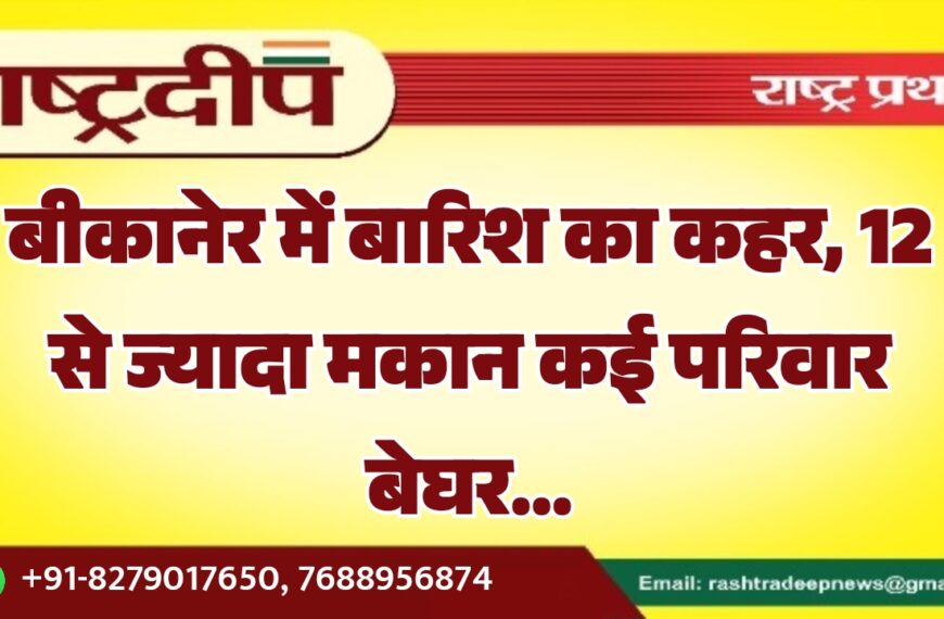 बीकानेर में बारिश का कहर, 12 से ज्यादा मकान कई परिवार बेघर…