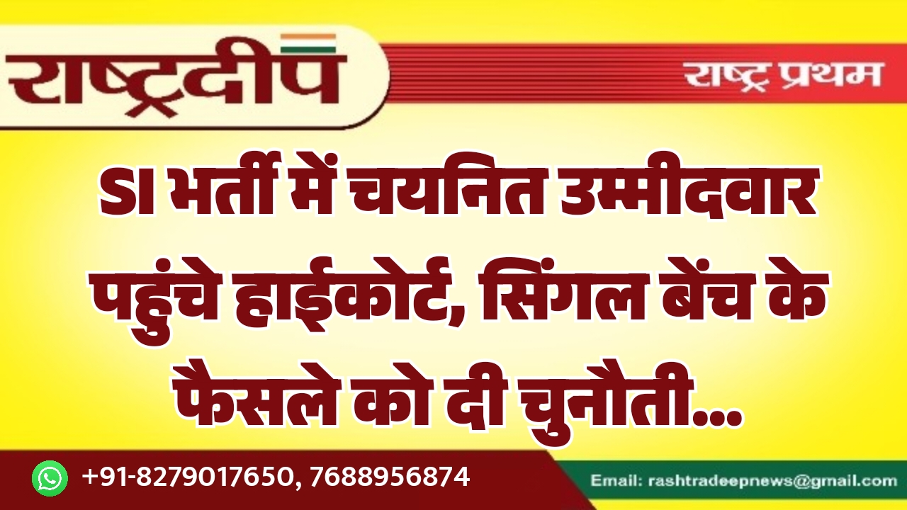 SI भर्ती में चयनित उम्मीदवार पहुंचे हाईकोर्ट, सिंगल बेंच के फैसले को दी चुनौती…