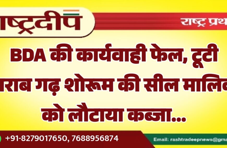 BDA की कार्यवाही फेल, टूटी शराब गढ़ शोरूम की सील मालिक को लौटाया कब्जा…