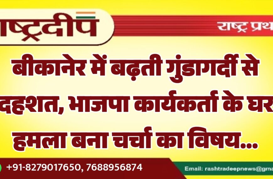 बीकानेर में बढ़ती गुंडागर्दी से दहशत, भाजपा कार्यकर्ता के घर हमला बना चर्चा का विषय…