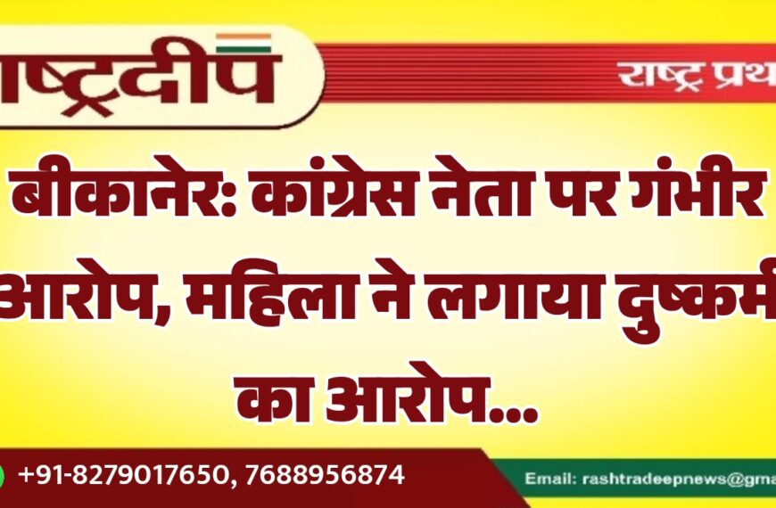 बीकानेर: कांग्रेस नेता पर गंभीर आरोप, महिला ने लगाया दुष्कर्म का आरोप…