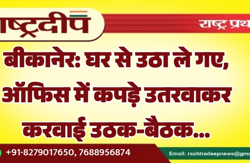 बीकानेर: घर से उठा ले गए, ऑफिस में कपड़े उतरवाकर करवाई उठक-बैठक…