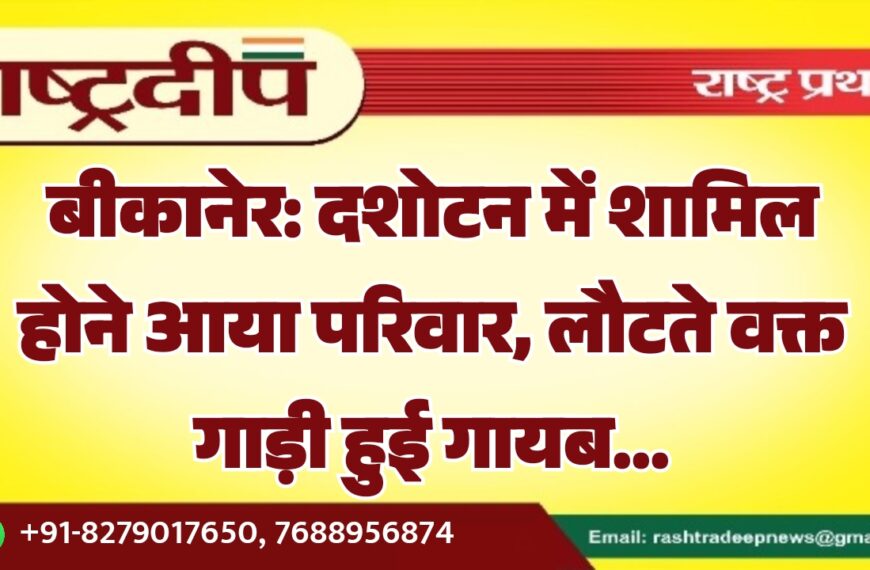 बीकानेर: दशोटन में शामिल होने आया परिवार, लौटते वक्त गाड़ी हुई गायब…