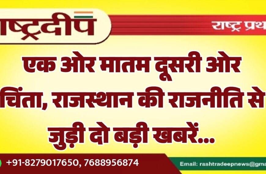 एक ओर मातम दूसरी ओर चिंता, राजस्थान की राजनीति से जुड़ी दो बड़ी खबरें…