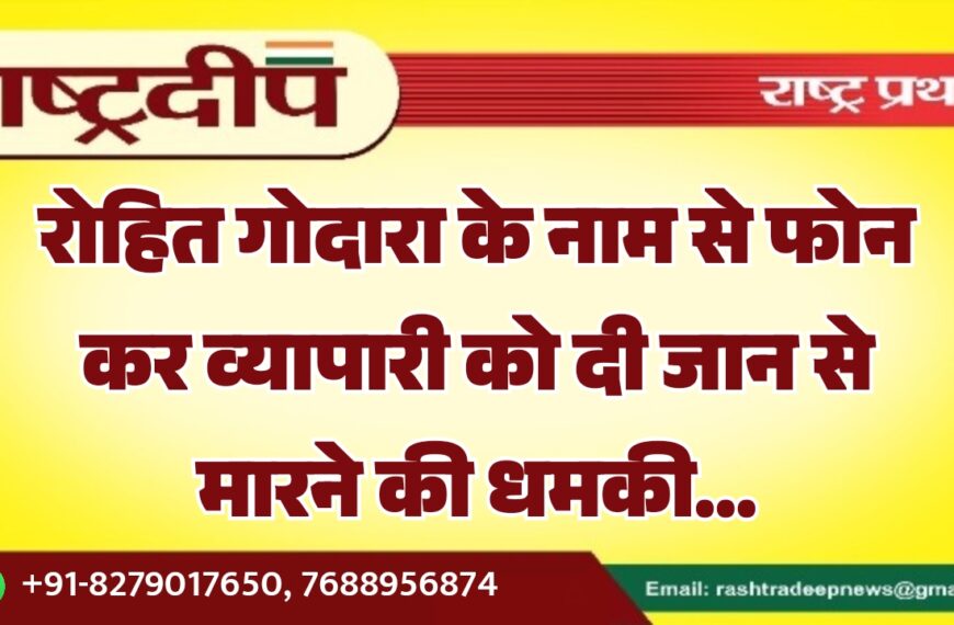 रोहित गोदारा के नाम से फोन कर व्यापारी को दी जान से मारने की धमकी…