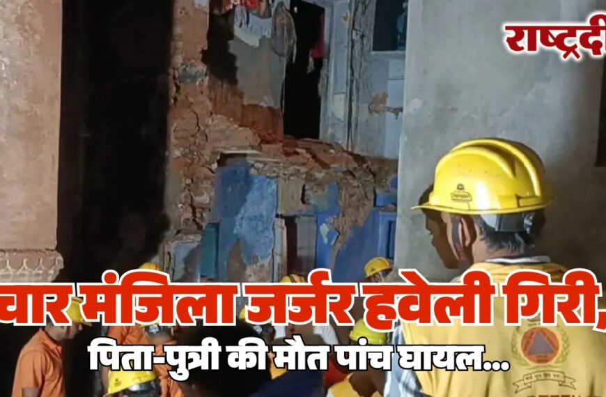 चार मंजिला जर्जर हवेली गिरी, पिता-पुत्री की मौत पांच घायल…