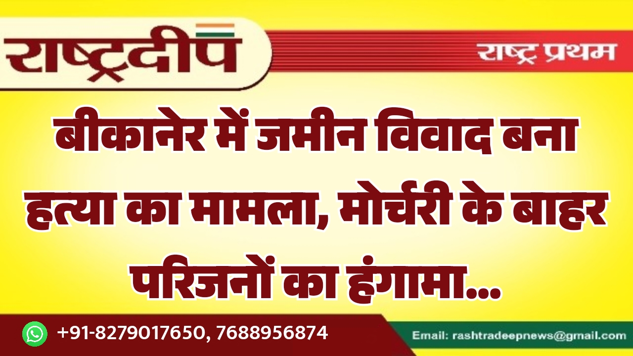 बीकानेर में जमीन विवाद बना हत्या…