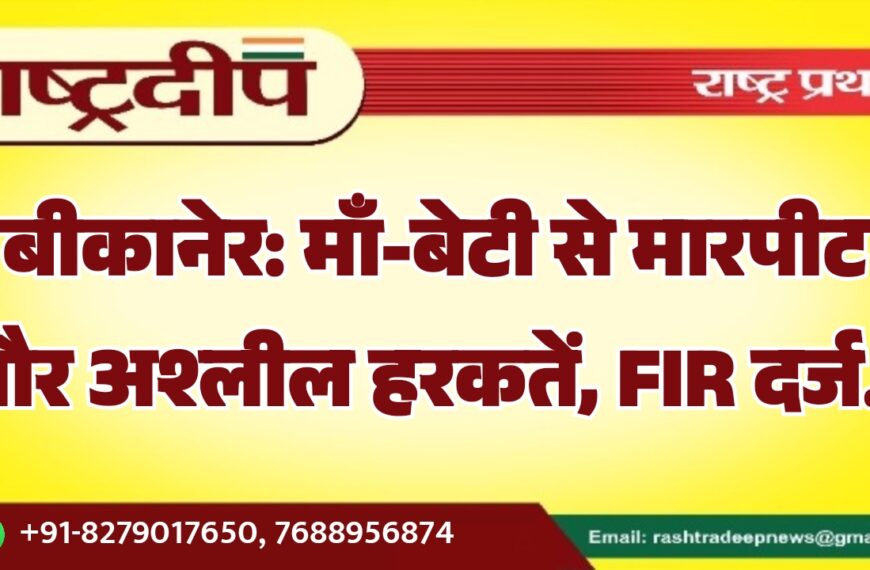 बीकानेर: माँ-बेटी से मारपीट और अश्लील हरकतें, FIR दर्ज…