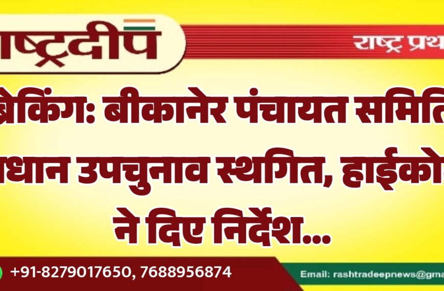 बीकानेर पंचायत समिति प्रधान उपचुनाव स्थगित, हाईकोर्ट ने दिए निर्देश…