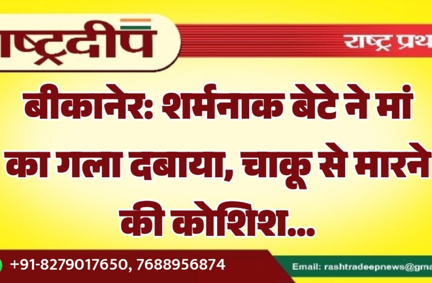 बीकानेर: शर्मनाक बेटे ने मां का गला दबाया, चाकू से मारने की कोशिश…