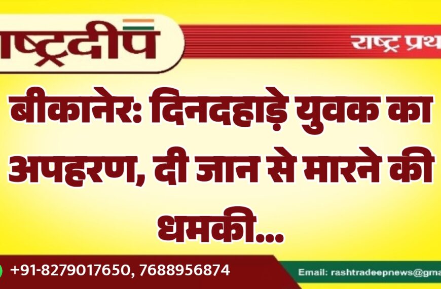 बीकानेर: दिनदहाड़े युवक का अपहरण, दी जान से मारने की धमकी…