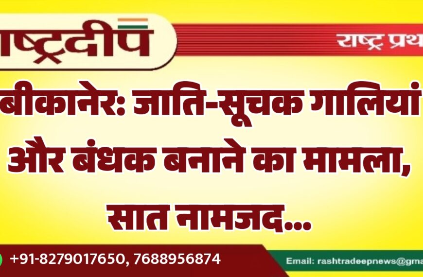 बीकानेर: जाति-सूचक गालियां और बंधक बनाने का मामला, सात नामजद…