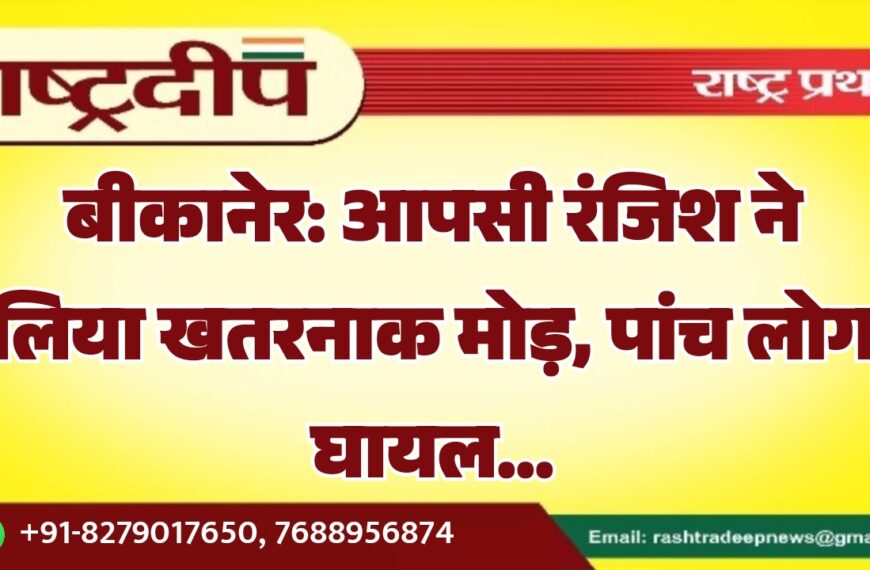 बीकानेर: आपसी रंजिश ने लिया खतरनाक मोड़, पांच लोग घायल…