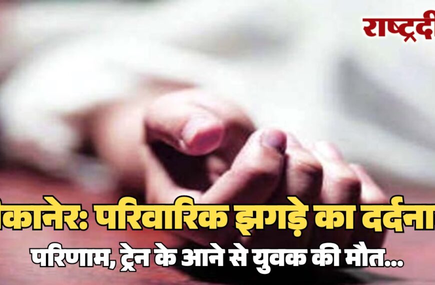 बीकानेर: परिवारिक झगड़े का दर्दनाक परिणाम, ट्रेन के आने से युवक की मौत…