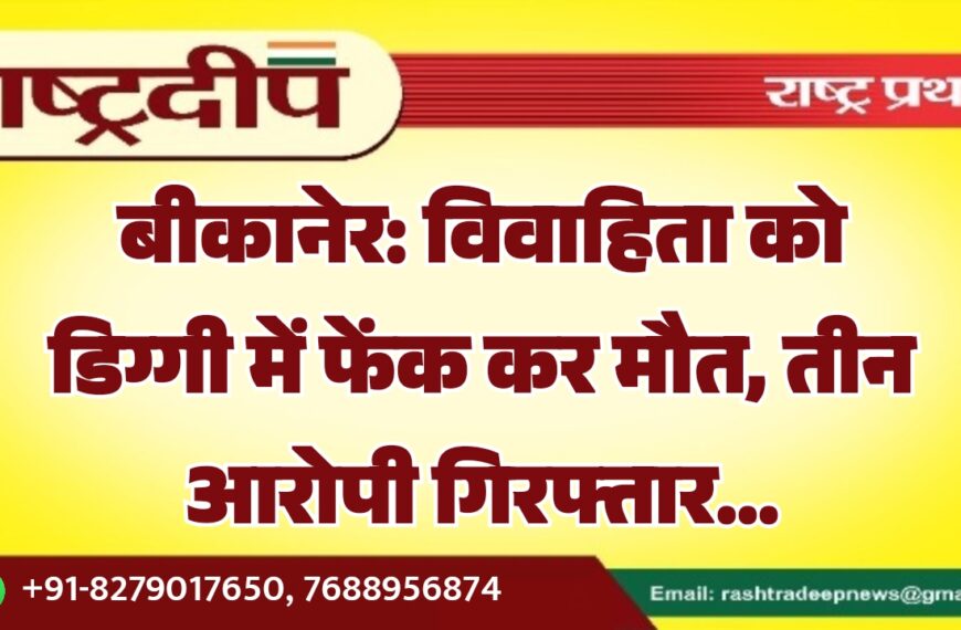 बीकानेर: विवाहिता को डिग्गी में फेंक कर मौत, तीन आरोपी गिरफ्तार…