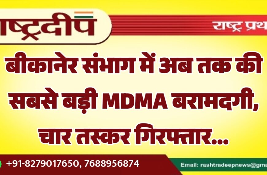 बीकानेर संभाग में अब तक की सबसे बड़ी MDMA बरामदगी, चार तस्कर गिरफ्तार…