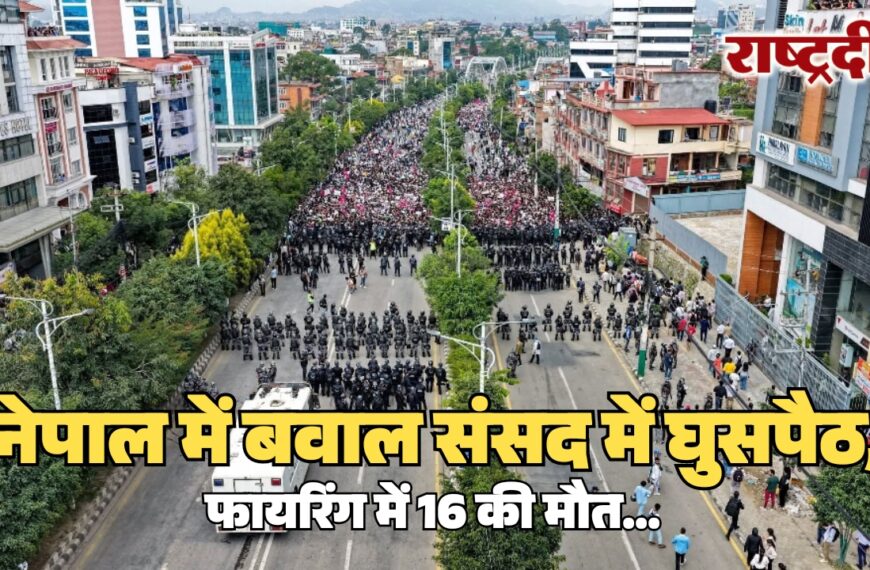 नेपाल में बवाल संसद में घुसपैठ, फायरिंग में 16 की मौत…