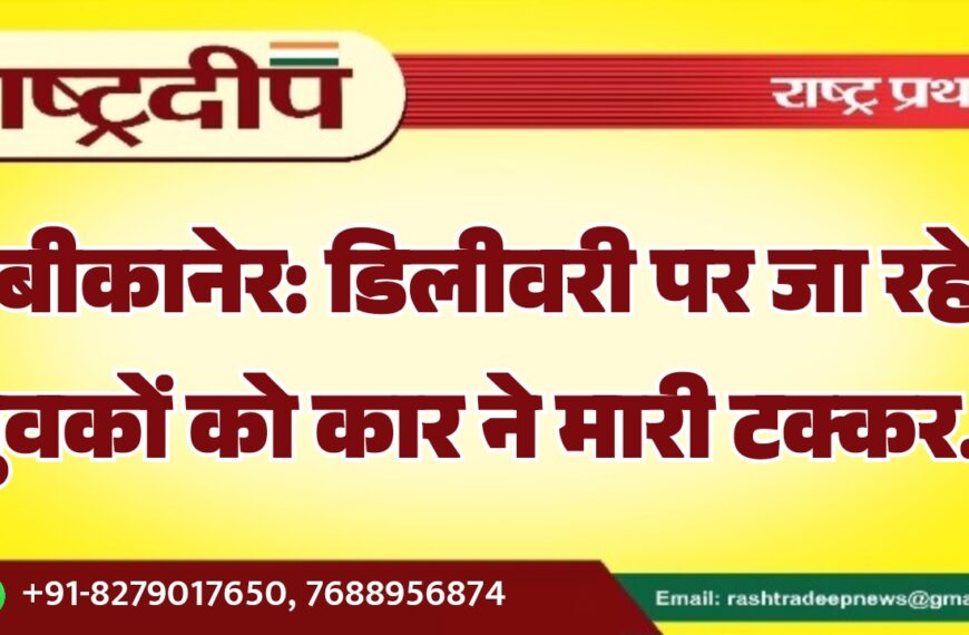 बीकानेर: डिलीवरी पर जा रहे युवकों को कार ने मारी टक्कर…