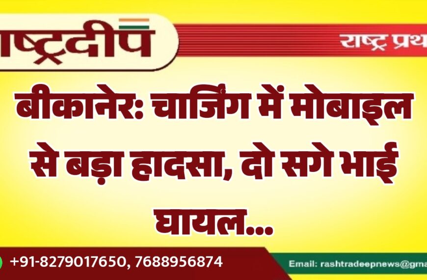 बीकानेर: चार्जिंग में मोबाइल से बड़ा हादसा, दो सगे भाई घायल…