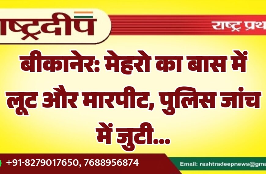 बीकानेर: मेहरो का बास में लूट और मारपीट, पुलिस जांच में जुटी…