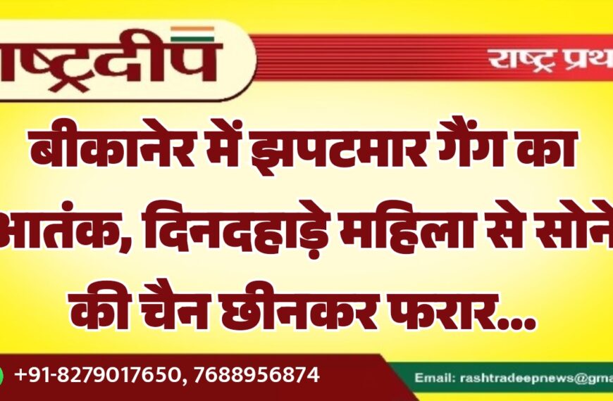 बीकानेर में झपटमार गैंग का आतंक, दिनदहाड़े महिला से सोने की चैन छीनकर फरार…