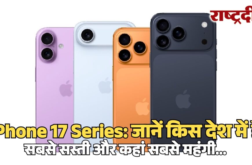 iPhone 17 Series: जानें किस देश में है सबसे सस्ती और कहां सबसे महंगी…