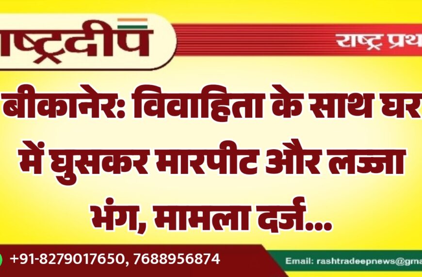 बीकानेर: विवाहिता के साथ घर में घुसकर मारपीट और लज्जा भंग, मामला दर्ज…