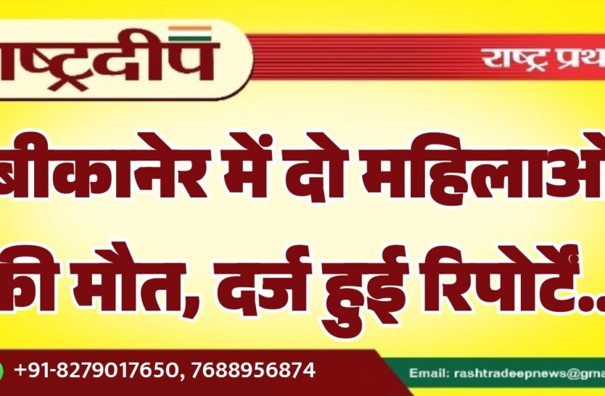 बीकानेर में दो महिलाओं की मौत, दर्ज हुई रिपोर्टें…