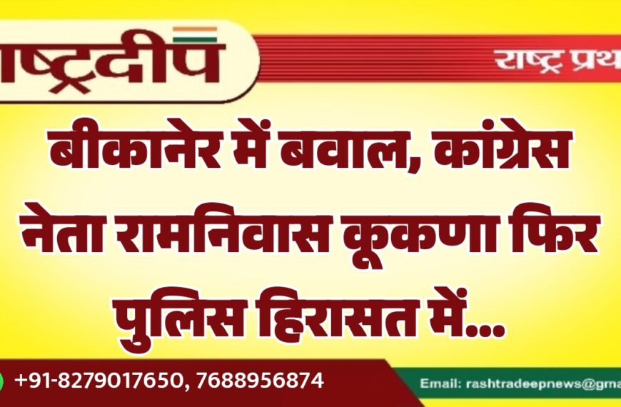 बीकानेर में बवाल, कांग्रेस नेता रामनिवास कूकणा फिर पुलिस हिरासत में…
