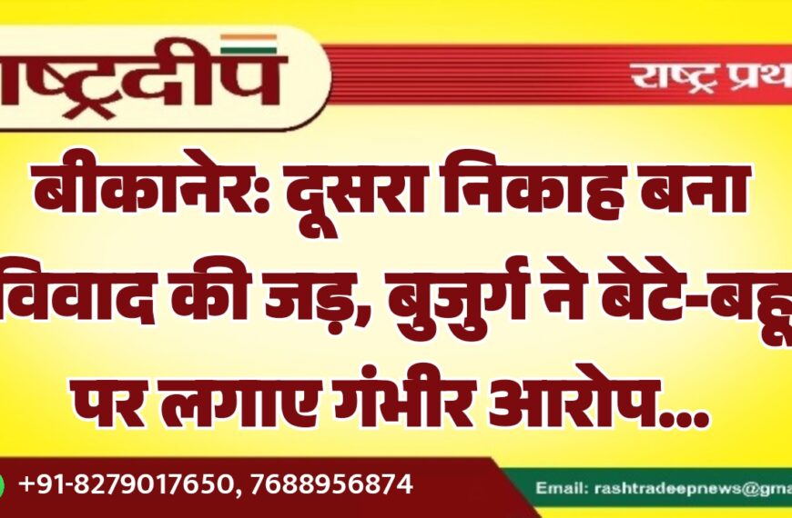 बीकानेर: दूसरा निकाह बना विवाद की जड़, बुजुर्ग ने बेटे-बहू पर लगाए गंभीर आरोप…