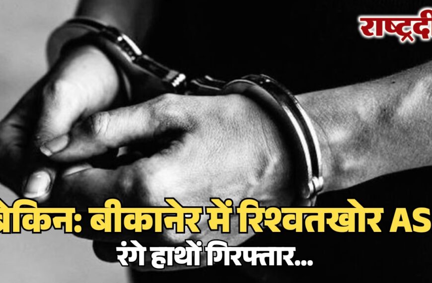 बीकानेर में रिश्वतखोर ASI रंगे हाथों गिरफ्तार…