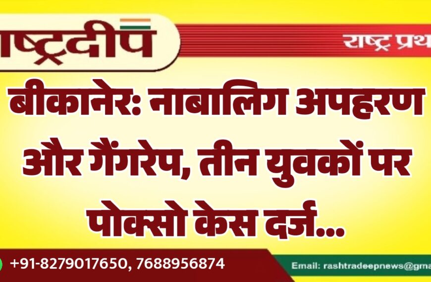 बीकानेर: नाबालिग अपहरण और गैंगरेप, तीन युवकों पर पोक्सो केस दर्ज…