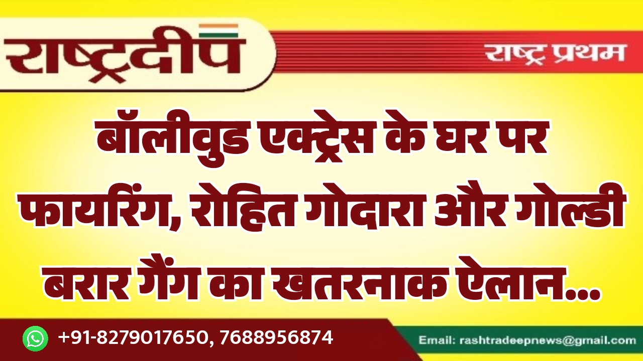बॉलीवुड एक्ट्रेस के घर पर फायरिंग, रोहित गोदारा और गोल्डी बरार गैंग का खतरनाक ऐलान…