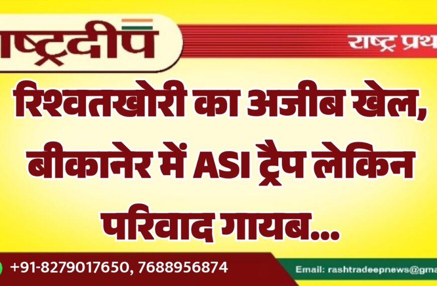 रिश्वतखोरी का अजीब खेल, बीकानेर में ASI ट्रैप लेकिन परिवाद गायब…