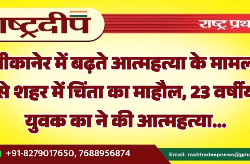 बीकानेर में बढ़ते आत्महत्या के मामलों से शहर में चिंता का माहौल, 23 वर्षीय युवक का ने की आत्महत्या…
